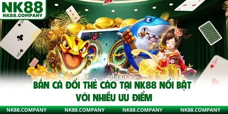 Bắn cá đổi thẻ cào tại NK88 nổi bật với nhiều ưu điểm