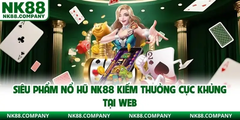 Siêu phẩm nổ hũ NK88 kiếm thưởng cực khủng tại web